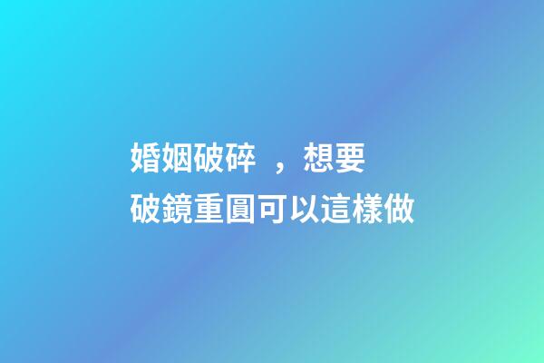 婚姻破碎，想要破鏡重圓可以這樣做